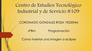 Centro de Estudios Tecnológico
Industrial y de Servicio #109
CORONADO GONZALEZ ROSA YESSENIA
4°Bm Programación
Como insertar una imagen a eclipse
 