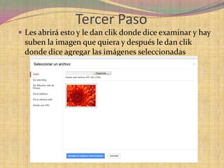 Tercer Paso
 Les abrirá esto y le dan clik donde dice examinar y hay
 suben la imagen que quiera y después le dan clik
 donde dice agregar las imágenes seleccionadas
 