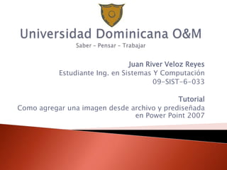 Juan River Veloz Reyes
           Estudiante Ing. en Sistemas Y Computación
                                       09-SIST-6-033

                                            Tutorial
Como agregar una imagen desde archivo y prediseñada
                               en Power Point 2007
 