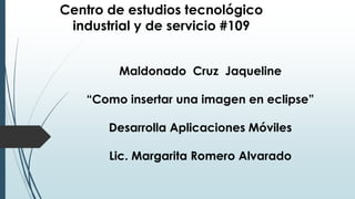 Centro de estudios tecnológico
industrial y de servicio #109
Maldonado Cruz Jaqueline
“Como insertar una imagen en eclipse”
Desarrolla Aplicaciones Móviles
Lic. Margarita Romero Alvarado
 
