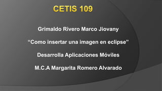 Grimaldo Rivero Marco Jiovany
“Como insertar una imagen en eclipse”
Desarrolla Aplicaciones Móviles
M.C.A Margarita Romero Alvarado
 