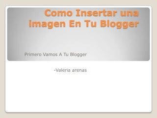 Como Insertar una
imagen En Tu Blogger
Primero Vamos A Tu Blogger
-Valeria arenas
 