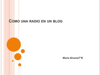 COMO UNA RADIO EN UN BLOG




                            María Alvarez7°B
 