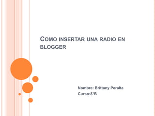 COMO INSERTAR UNA RADIO EN
BLOGGER




           Nombre: Brittany Peralta
           Curso:8°B
 