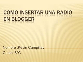 COMO INSERTAR UNA RADIO
EN BLOGGER




Nombre :Kevin Campillay
Curso: 8°C
 