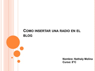 COMO INSERTAR UNA RADIO EN EL
BLOG




                   Nombre: Nathaly Molina
                   Curso: 8°C
 