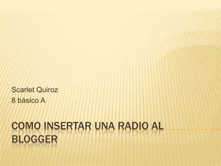 COMO INSERTAR UNA RADIO AL
BLOGGER
Scarlet Quiroz
8 básico A
 