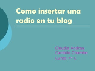 Como insertar una
radio en tu blog
Claudia Andrea
Canibilo Chambe
Curso:7° C
 