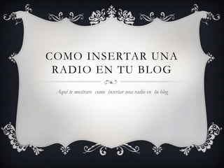 COMO INSERTAR UNA
RADIO EN TU BLOG
Aquí te mostrare como insertar una radio en tu blog
 