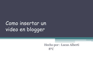Como insertar un
video en blogger
Hecho por : Lucas Alberti
8°C