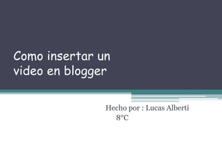 Como insertar un
video en blogger

               Hecho por : Lucas Alberti
                 8°C
 
