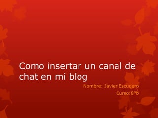 Como insertar un canal de
chat en mi blog
             Nombre: Javier Escudero
                          Curso:8°b
 