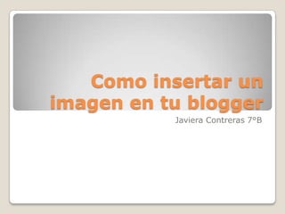 Como insertar un
imagen en tu blogger
Javiera Contreras 7°B
 