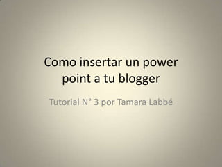 Como insertar un power
point a tu blogger
Tutorial N° 3 por Tamara Labbé
 