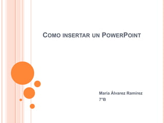COMO INSERTAR UN POWERPOINT
María Álvarez Ramírez
7°B
 