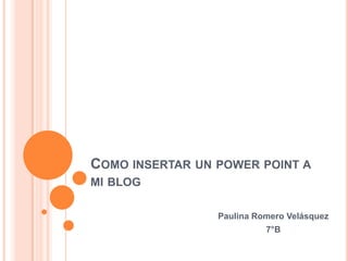 COMO INSERTAR UN POWER POINT A
MI BLOG
Paulina Romero Velásquez
7°B
 
