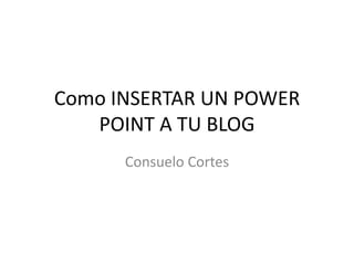Como INSERTAR UN POWER
POINT A TU BLOG
Consuelo Cortes
 