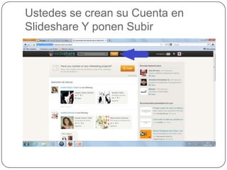 Ustedes se crean su Cuenta en
Slideshare Y ponen Subir
 