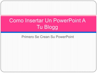 Primero Se Crean Su PowerPoint
Como Insertar Un PowerPoint A
Tu Blogg
 