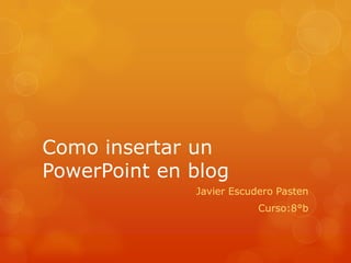 Como insertar un
PowerPoint en blog
              Javier Escudero Pasten
                          Curso:8°b
 