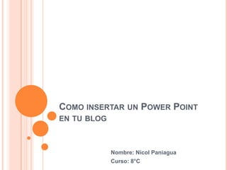 COMO INSERTAR UN POWER POINT
EN TU BLOG
Nombre: Nicol Paniagua
Curso: 8°C
 