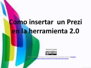 Como insertar un Prezi 
en la herramienta 2.0 
Herma E Lazarte 
Como insertar un Prezi en la herramienta 2.0 is licensed under a Creative 
Commons Reconocimiento 4.0 Internacional License. 
 