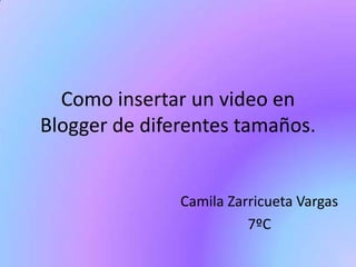 Como insertar un video en
Blogger de diferentes tamaños.
Camila Zarricueta Vargas
7ºC
 