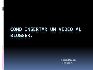 COMO INSERTAR UN VIDEO AL
BLOGGER.
Scarlet Quiroz
8 básico A
 
