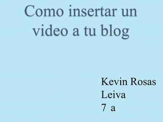 Como insertar un
 video a tu blog


          Kevin Rosas
          Leiva
          7a
 