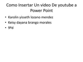 Como Insertar Un video De youtube a
Power Point
• Karolin yisseth lozano mendez
• Keisy dayana brango morales
• 9ºd
 