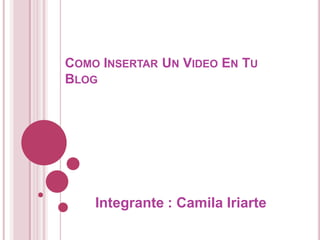 COMO INSERTAR UN VIDEO EN TU
BLOG




    Integrante : Camila Iriarte
 