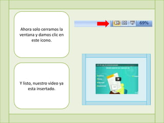 Ahora solo cerramos la
ventana y damos clic en
      este icono.




Y listo, nuestro video ya
      esta insertado.
 