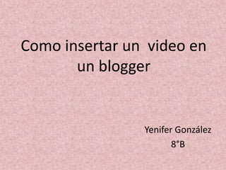 Como insertar un video en
       un blogger


                Yenifer González
                       8°B
 