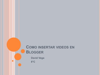 COMO INSERTAR VIDEOS EN
BLOGGER
  David Vega
  8°C
 