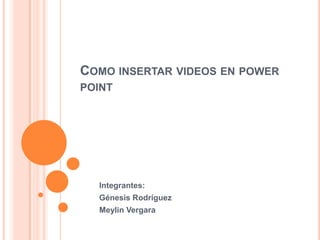 COMO INSERTAR VIDEOS EN POWER
POINT




  Integrantes:
  Génesis Rodríguez
  Meylin Vergara
 