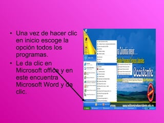Una vez de hacer clic en inicio escoge la opción todos los programas. Le da clic en Microsoft office y en este encuentra Microsoft Word y da clic. 