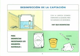 DESINFECCiÓN DE LA CAPTACiÓN
HAY QUE DESINFECTAR
CON LA LIMPIEZA ESTAMOS
ELIMINANDO LA SUCIEDAD, PERO
NO MATAMOS LOS MICROBIOS.
o,
:"o'
:0
~.., -- ---o'
. , - ---
CUCHARA
( TRAPO
BALDE PLÁSTICO
PARA
DESINFECTAR
NECESITAMOS LOS
SIGUIENTES
MATERIALES :
38
 