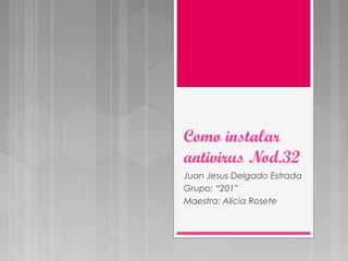 Como instalar
antivirus Nod.32
Juan Jesus Delgado Estrada
Grupo: “201”
Maestra: Alicia Rosete
 