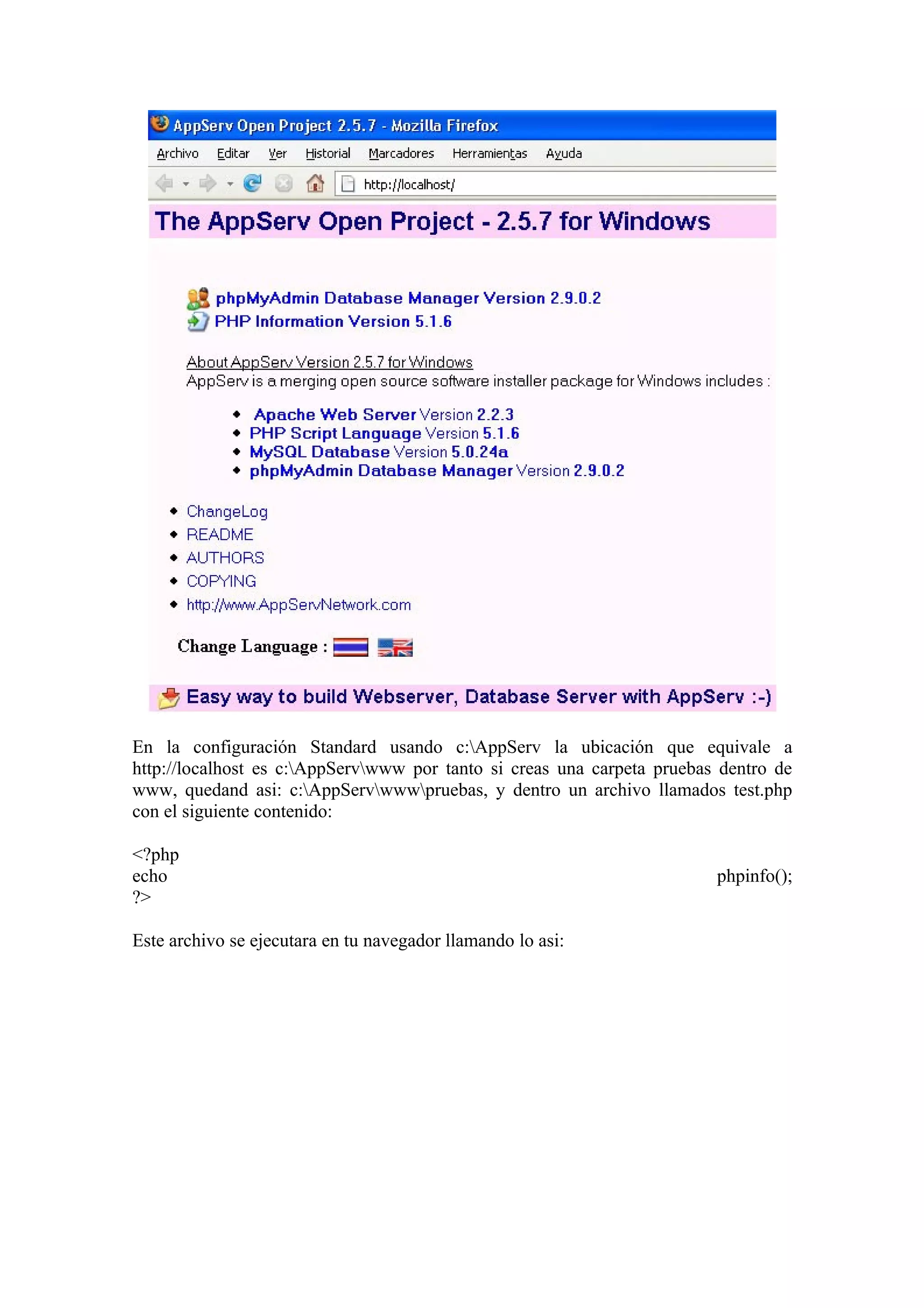 En la configuración Standard usando c:AppServ la ubicación que equivale a
http://localhost es c:AppServwww por tanto si creas una carpeta pruebas dentro de
www, quedand asi: c:AppServwwwpruebas, y dentro un archivo llamados test.php
con el siguiente contenido:

<?php
echo                                                                     phpinfo();
?>

Este archivo se ejecutara en tu navegador llamando lo asi:
 