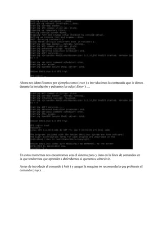 Ahora nos identificamos por ejemplo como ( root ) e introducimos la contraseña que le dimos
durante la instalación y pulsamos la tecla ( Enter ) …
En estos momentos nos encontramos con el sistema puro y duro en la linea de comandos en
la que tendremos que aprender a defendernos si queremos sobrevivir.
Antes de introducir el comando ( halt ) y apagar la maquina os recomendaría que probarais el
comando ( top ) …
 