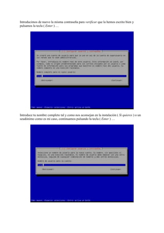 Introducimos de nuevo la misma contraseña para verificar que la hemos escrito bien y
pulsamos la tecla ( Enter ) …
Introduce tu nombre completo tal y como nos aconsejan en la instalación ( Si quieres ) o un
seudónimo como es mi caso, continuamos pulsando la tecla ( Enter ) …
 