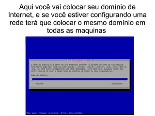 Aqui você vai colocar seu domínio de
Internet, e se você estiver configurando uma
rede terá que colocar o mesmo domínio em
todas as maquinas
 