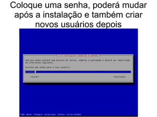 Coloque uma senha, poderá mudar
após a instalação e também criar
novos usuários depois
 