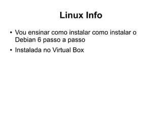 Linux Info
● Vou ensinar como instalar como instalar o
Debian 6 passo a passo
● Instalada no Virtual Box
 