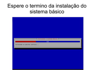 Espere o termino da instalação do
sistema básico
 