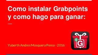 Como instalar Grabpoints
y como hago para ganar:
Yuberth Andres Mosquera Perea - 2016
 