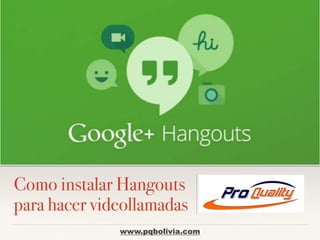 Lorem Ipsum Dolor 
Como instalar Hangouts 
para hacer videollamadas 
www.pqbolivia.com 
 