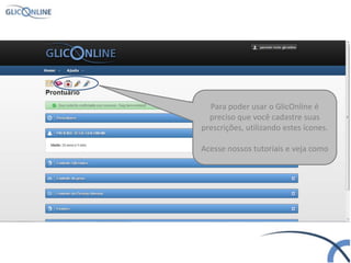 Para poder usar o GlicOnline é
preciso que você cadastre suas
prescrições, utilizando estes ícones.
Acesse nossos tutoriais e veja como
 