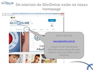 Acesse nosso site
www.gliconline.com.br
e clique na aba Tutoriais para
instruções passo a passo de como
cadastrar suas prescrições e usar o
GlicOnline
 