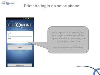 Após registrar suas prescrições,
abra o aplicativo em seu celular,
digite o e-mail e a senha que você
cadastrou e toque Entrar
Seja bem vindo ao GlicOnline
 